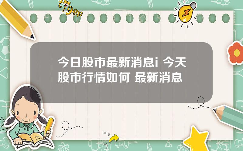 今日股市最新消息i 今天股市行情如何 最新消息